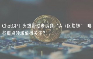 ChatGPT 火爆带动老话题“AI+区块链” 哪些重点领域值得关注？