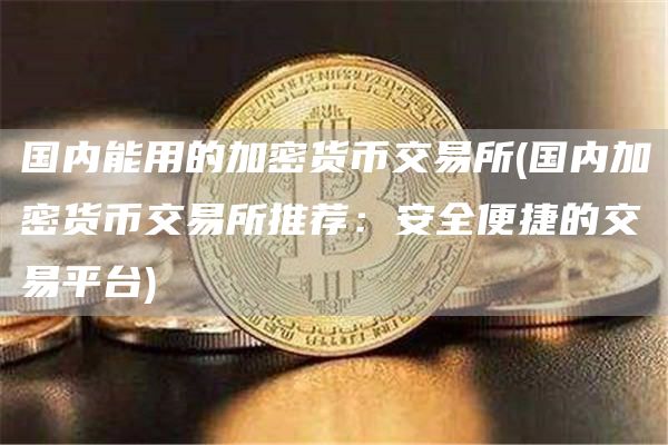 国内能用的加密货币交易所 - 国内加密货币交易所推荐：安全便捷的交易平台