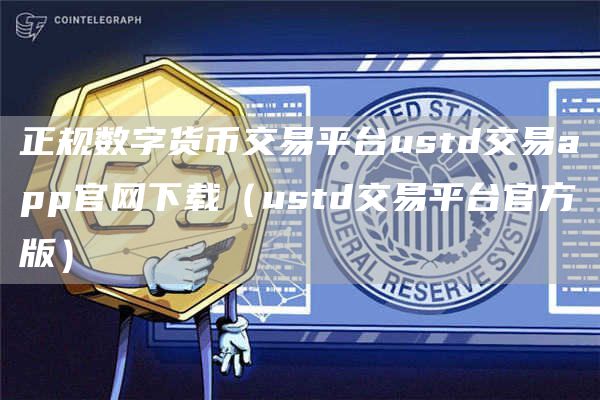 正规数字货币交易平台ustd交易app官网下载（ustd交易平台官方版）