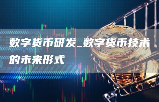数字货币研发_数字货币技术的未来形式